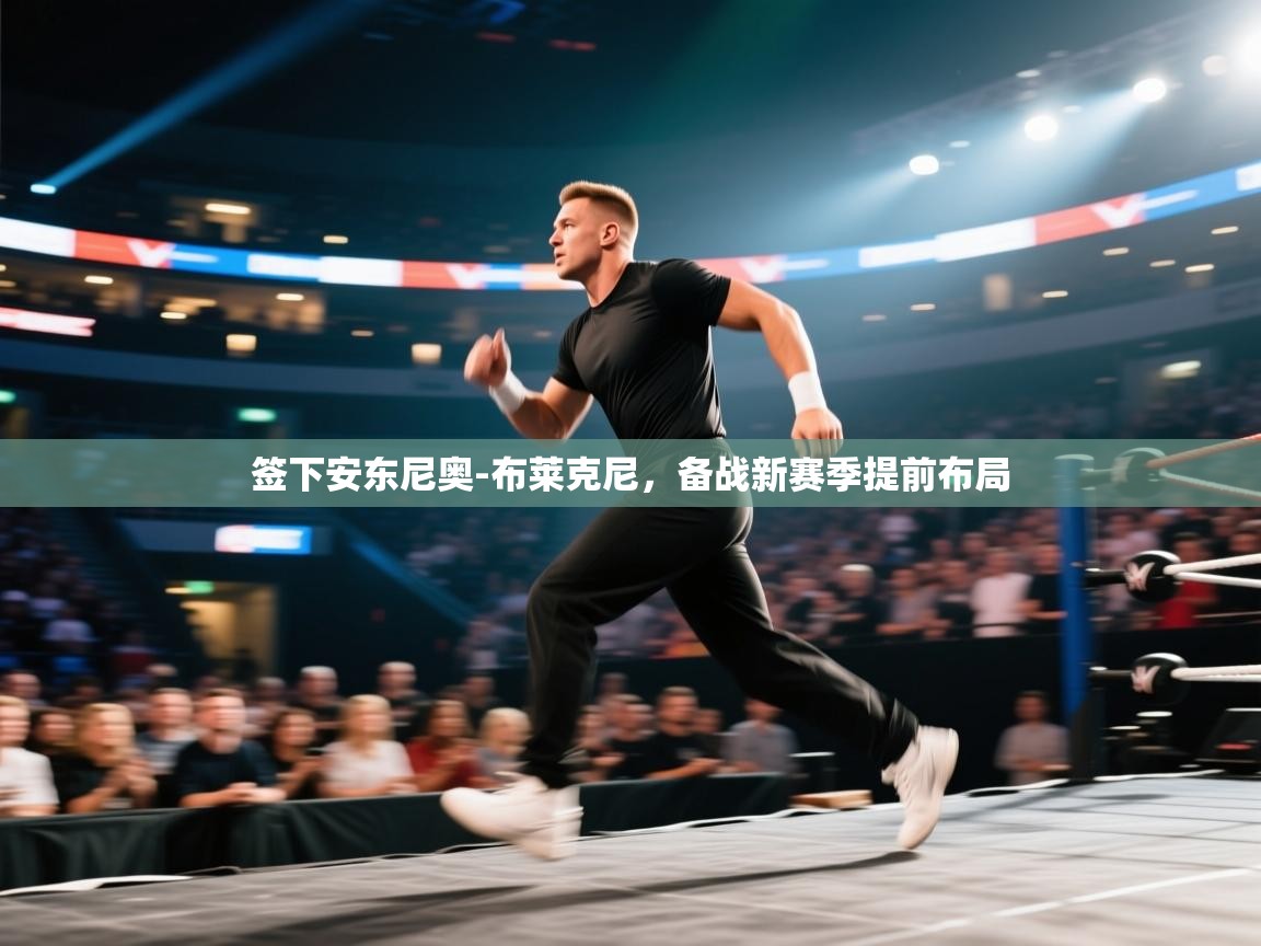 开云体育app下载地址-签下安东尼奥-布莱克尼，备战新赛季提前布局