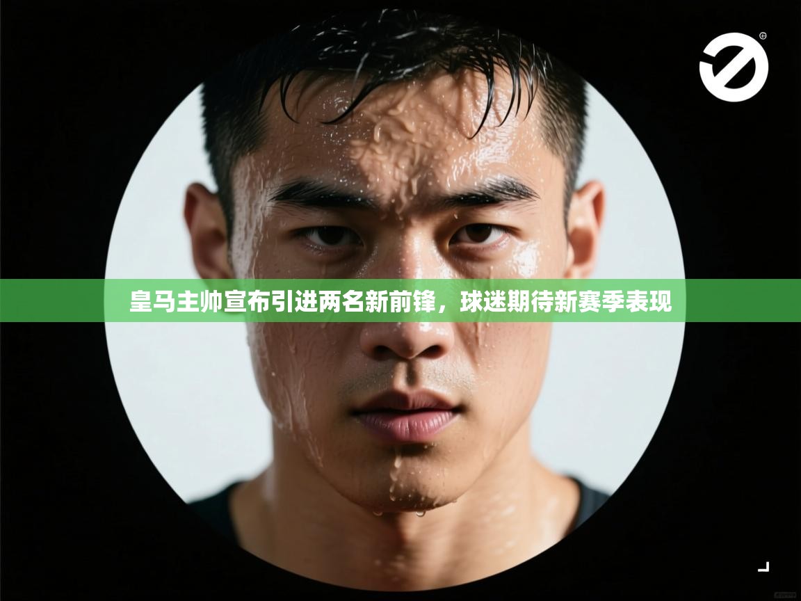 开云体育直播-皇马主帅宣布引进两名新前锋，球迷期待新赛季表现
