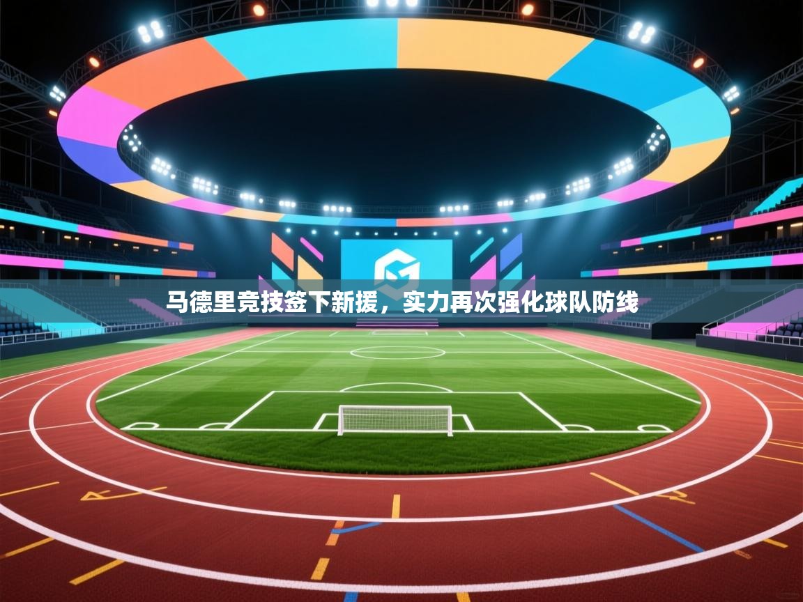 开云体育入口网址-马德里竞技签下新援,实力再次强化球队防线 第2张