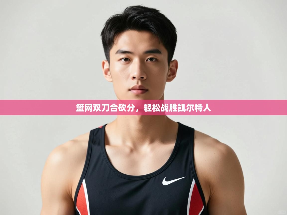 kaiyun sports-篮网双刀合砍分,轻松战胜凯尔特人 第2张