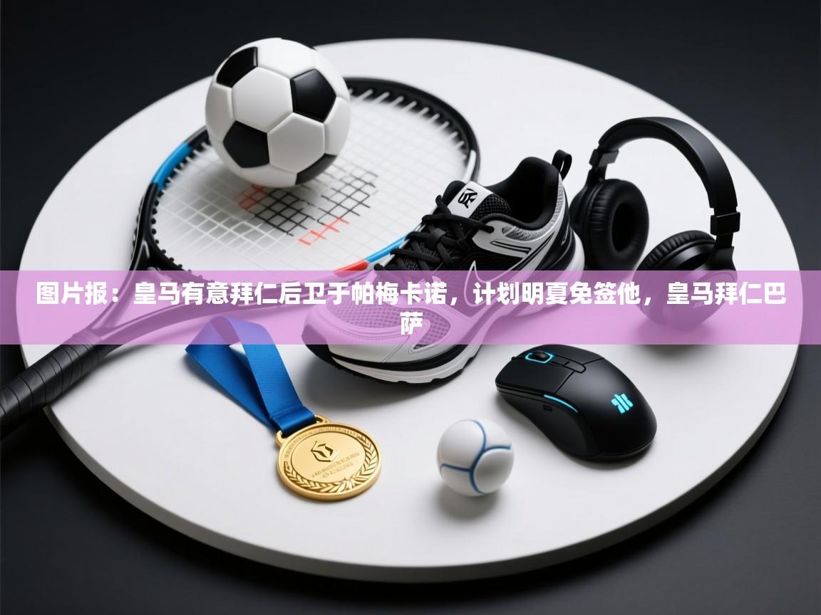 云开体育app官网入口-图片报：皇马有意拜仁后卫于帕梅卡诺，计划明夏免签他，皇马拜仁巴萨  第2张