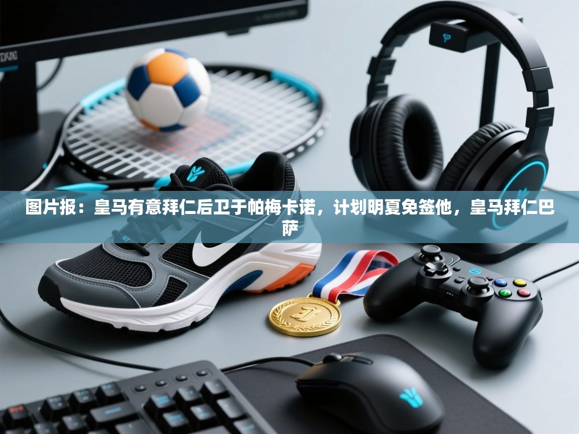 云开体育app官网入口-图片报：皇马有意拜仁后卫于帕梅卡诺，计划明夏免签他，皇马拜仁巴萨  第3张