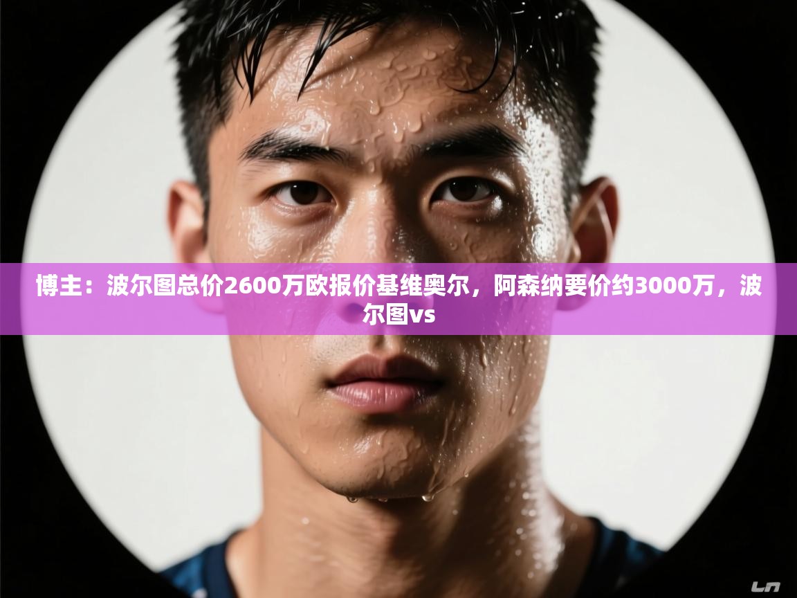 开云体育app下载入口-博主：波尔图总价2600万欧报价基维奥尔，阿森纳要价约3000万，波尔图vs  第2张