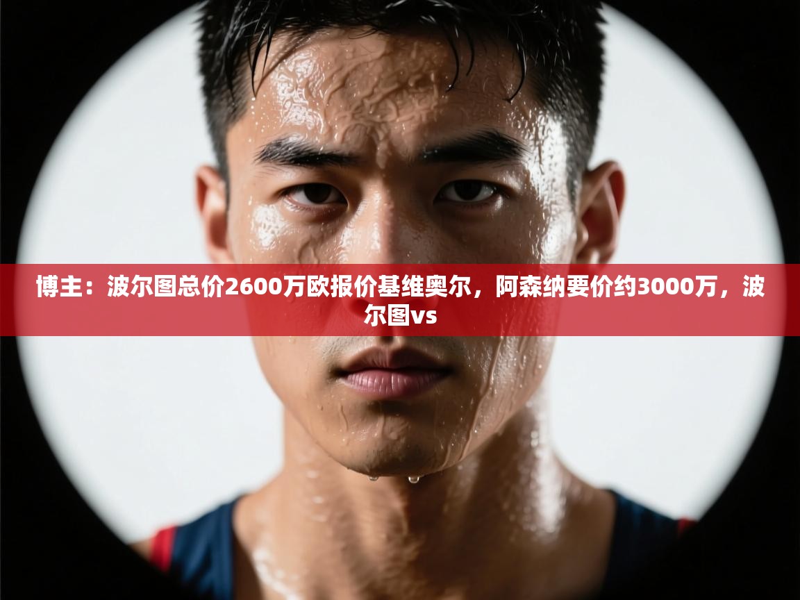 开云体育app下载入口-博主：波尔图总价2600万欧报价基维奥尔，阿森纳要价约3000万，波尔图vs  第3张