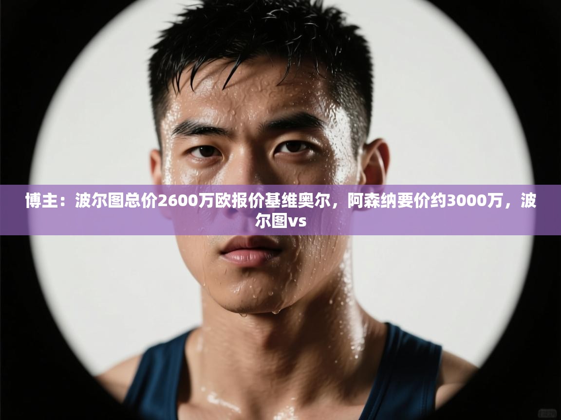 开云体育app下载入口-博主：波尔图总价2600万欧报价基维奥尔，阿森纳要价约3000万，波尔图vs  第4张