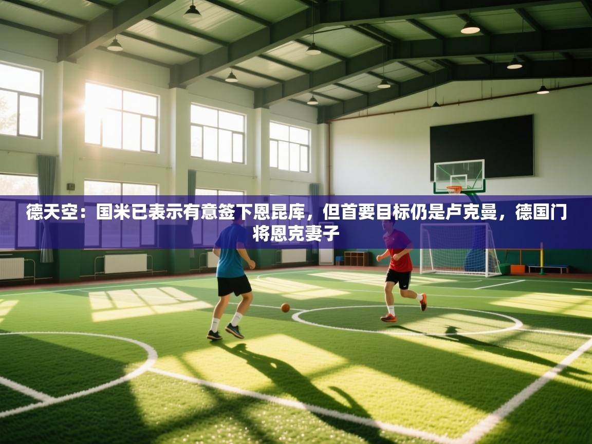 开云直播-德天空:国米已表示有意签下恩昆库,但首要目标仍是卢克曼,德国门将恩克妻子 第1张