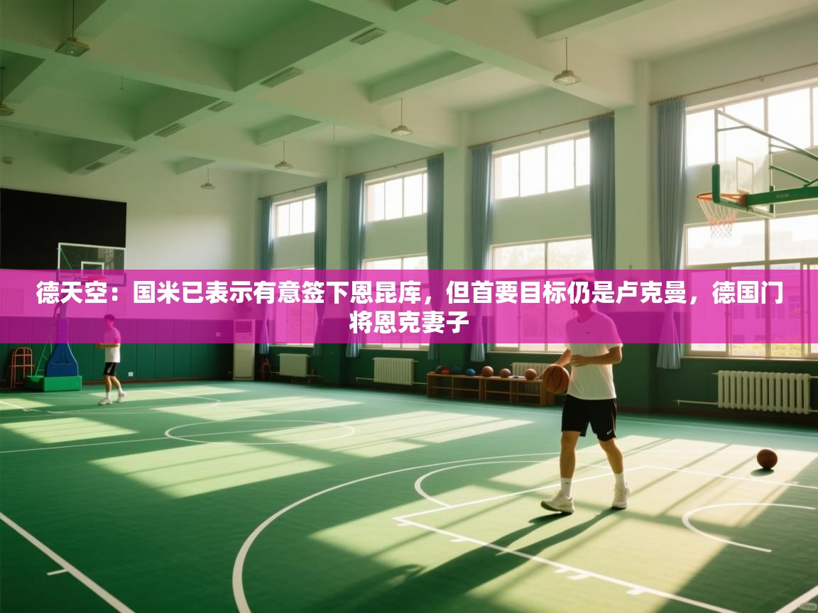 开云直播-德天空:国米已表示有意签下恩昆库,但首要目标仍是卢克曼,德国门将恩克妻子 第2张