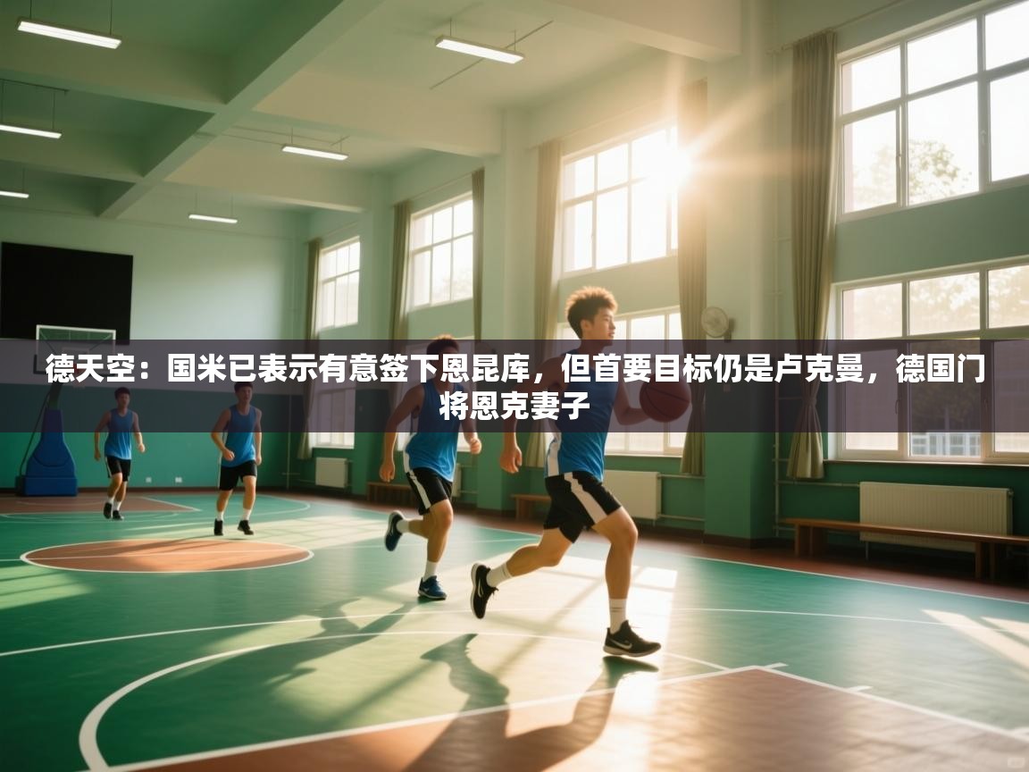 开云直播-德天空:国米已表示有意签下恩昆库,但首要目标仍是卢克曼,德国门将恩克妻子 第3张