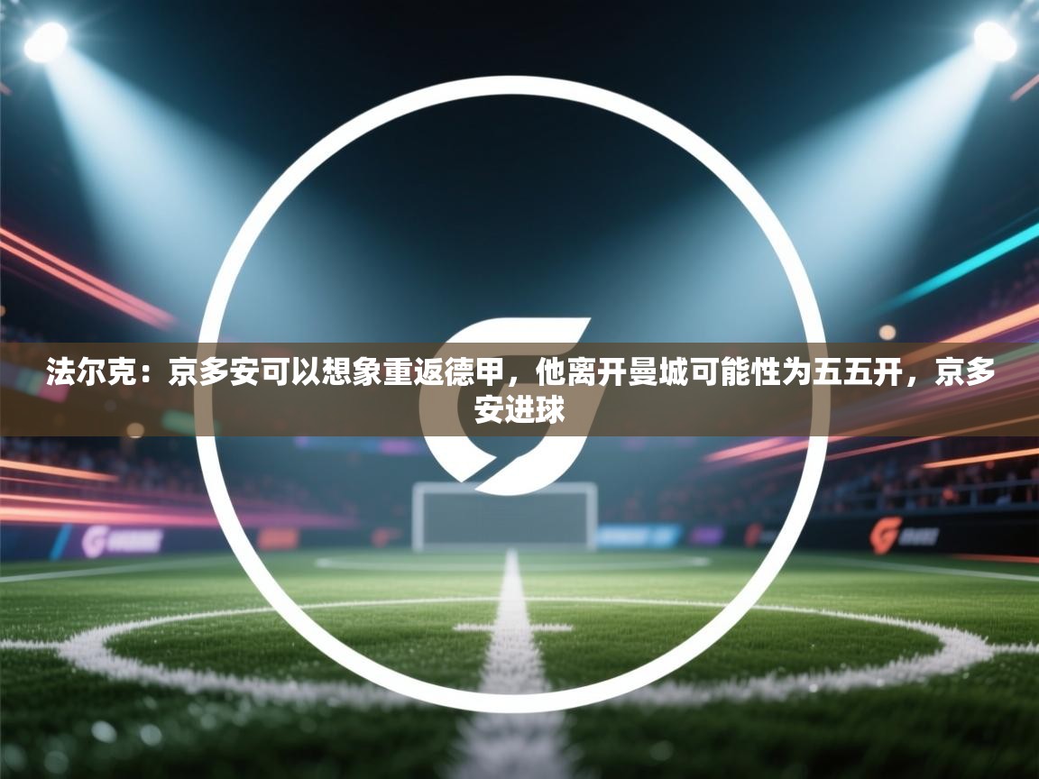 开云体育app下载-法尔克:京多安可以想象重返德甲,他离开曼城可能性为五五开,京多安进球 第1张