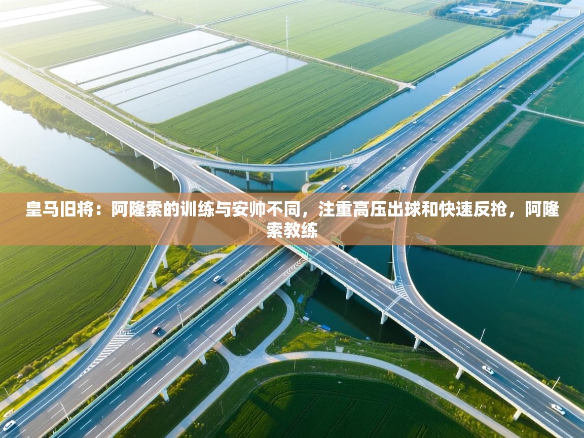 开云体育网络异常修复-皇马旧将：阿隆索的训练与安帅不同，注重高压出球和快速反抢，阿隆索教练