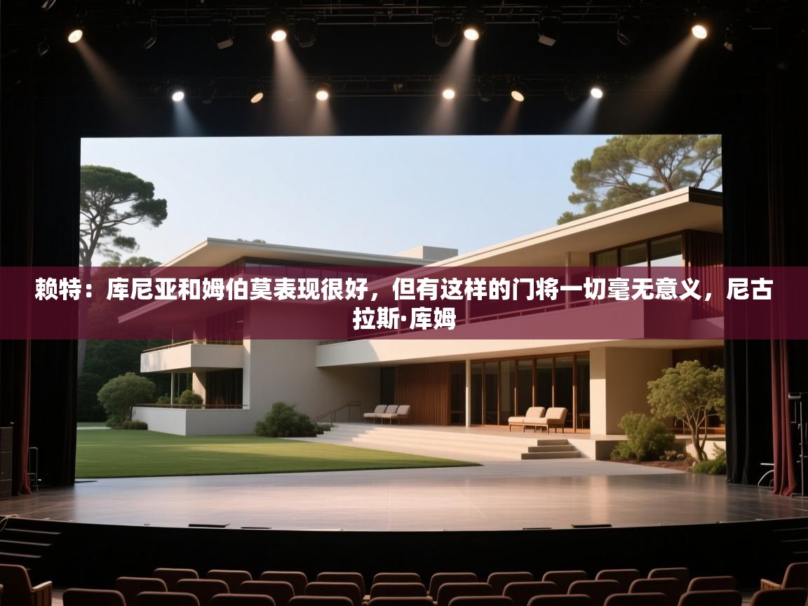 开云体育旧版下载地址-赖特:库尼亚和姆伯莫表现很好,但有这样的门将一切毫无意义,尼古拉斯·库姆 第3张