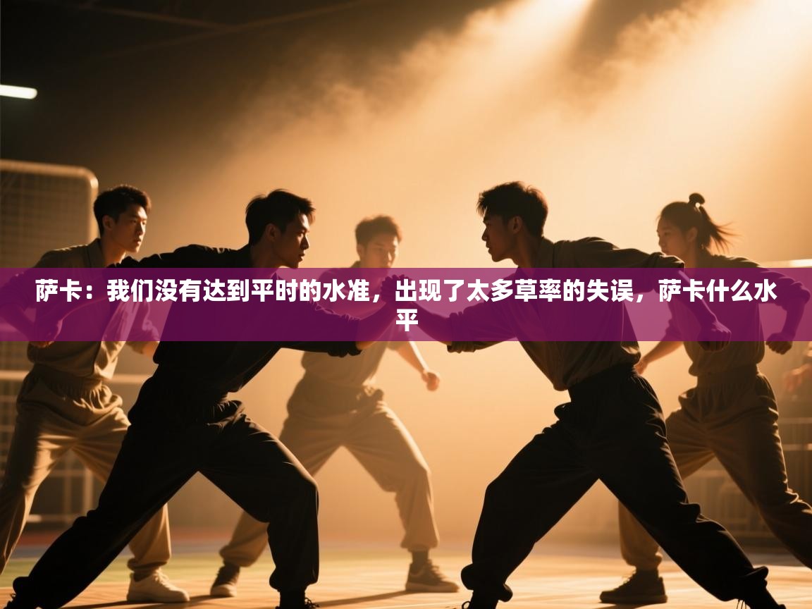 开云体育苹果版下载-萨卡：我们没有达到平时的水准，出现了太多草率的失误，萨卡什么水平