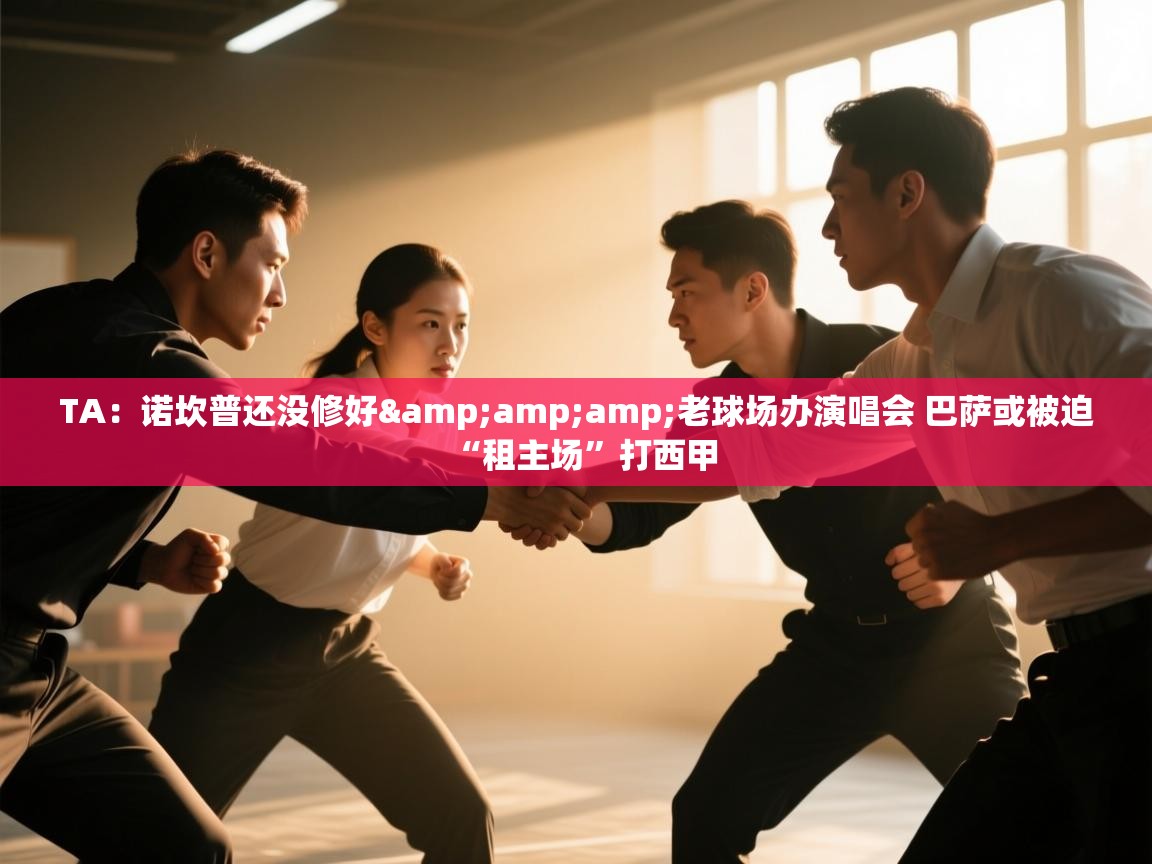 云开体育app网页版登录入口-TA：诺坎普还没修好&老球场办演唱会 巴萨或被迫“租主场”打西甲  第1张