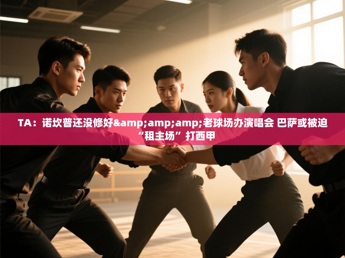 云开体育app网页版登录入口-TA：诺坎普还没修好&老球场办演唱会 巴萨或被迫“租主场”打西甲  第2张