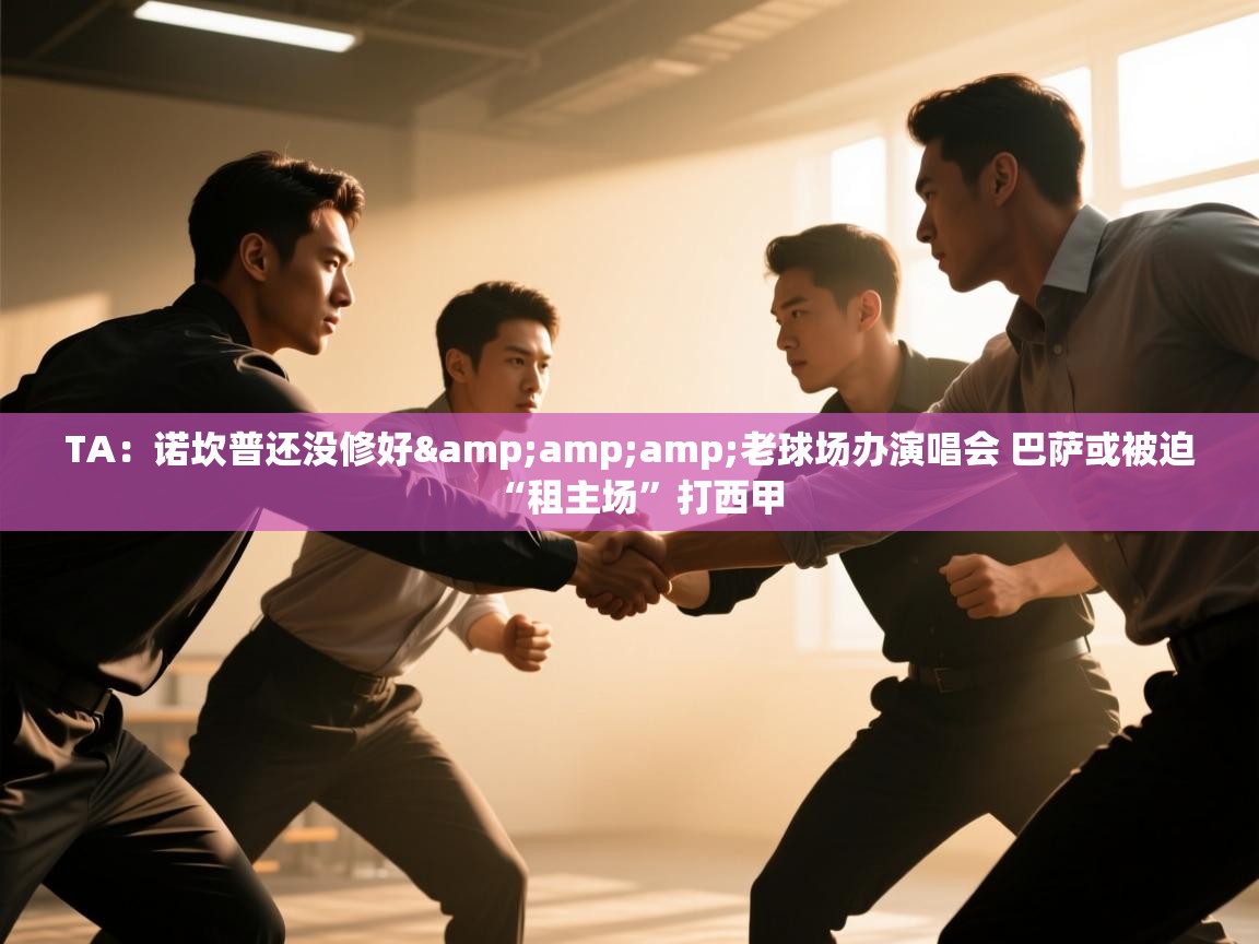 云开体育app网页版登录入口-TA：诺坎普还没修好&老球场办演唱会 巴萨或被迫“租主场”打西甲  第4张