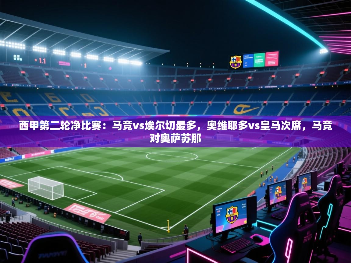 开云邀请码-西甲第二轮净比赛:马竞vs埃尔切最多,奥维耶多vs皇马次席,马竞对奥萨苏那 第1张