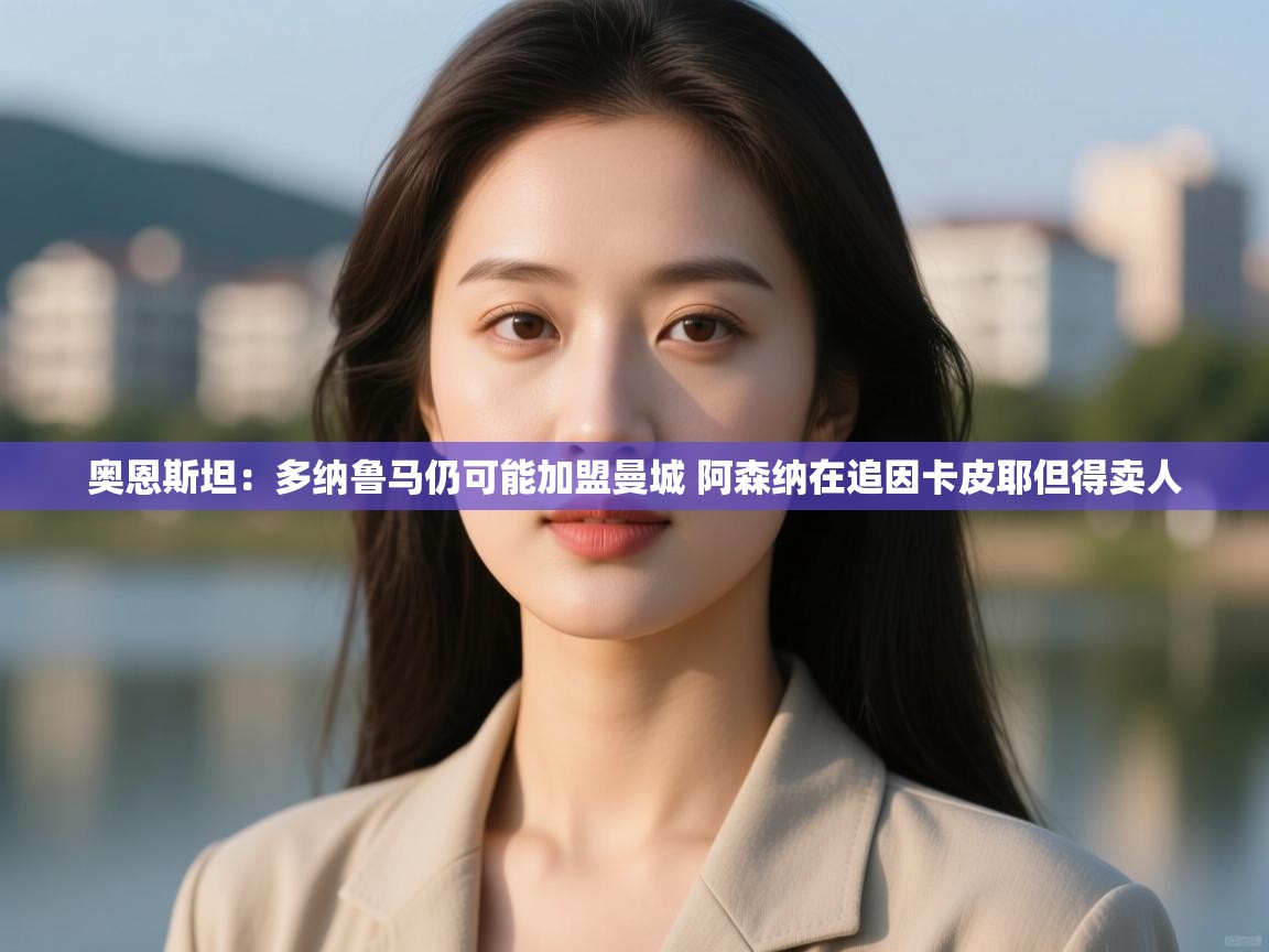 开云体育实名认证入口-奥恩斯坦:多纳鲁马仍可能加盟曼城 阿森纳在追因卡皮耶但得卖人 第1张