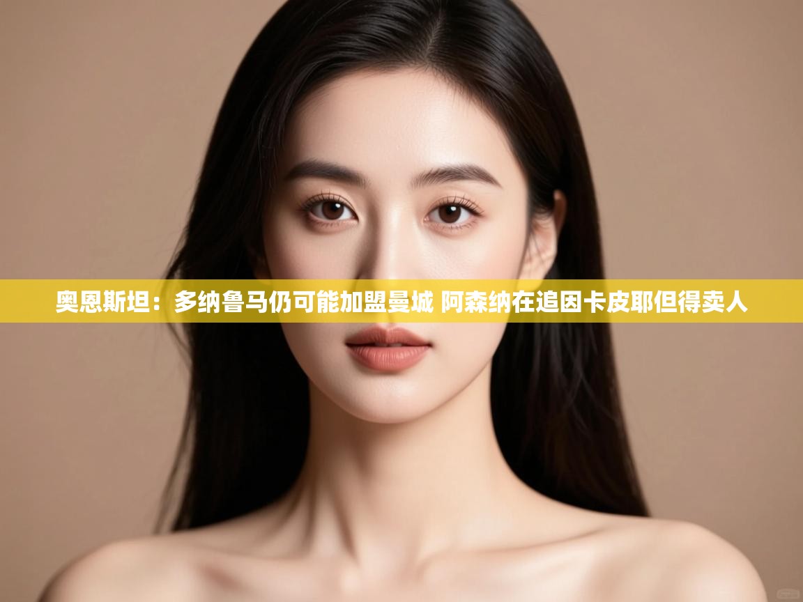 开云体育实名认证入口-奥恩斯坦:多纳鲁马仍可能加盟曼城 阿森纳在追因卡皮耶但得卖人 第2张