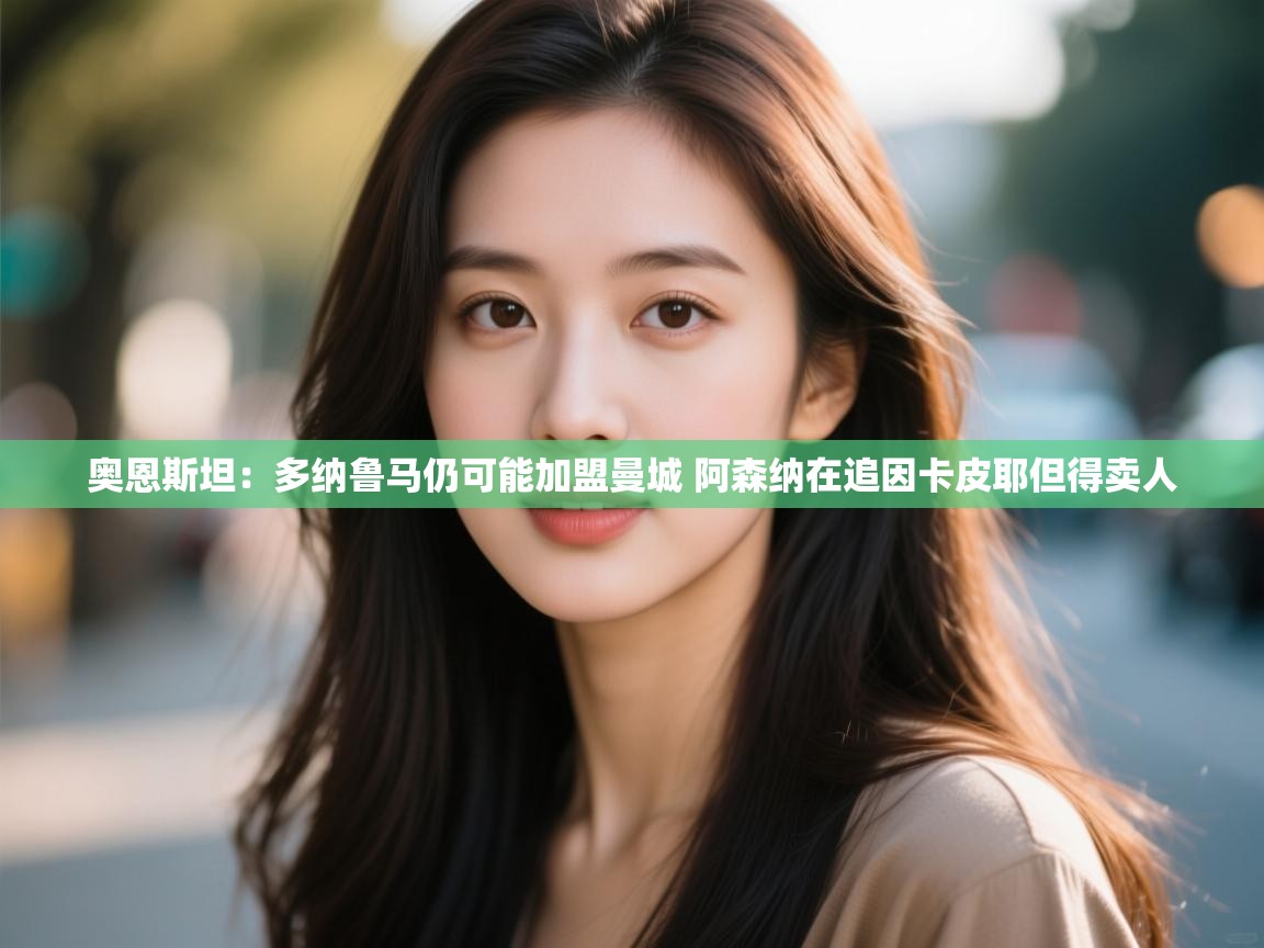 开云体育实名认证入口-奥恩斯坦:多纳鲁马仍可能加盟曼城 阿森纳在追因卡皮耶但得卖人 第3张