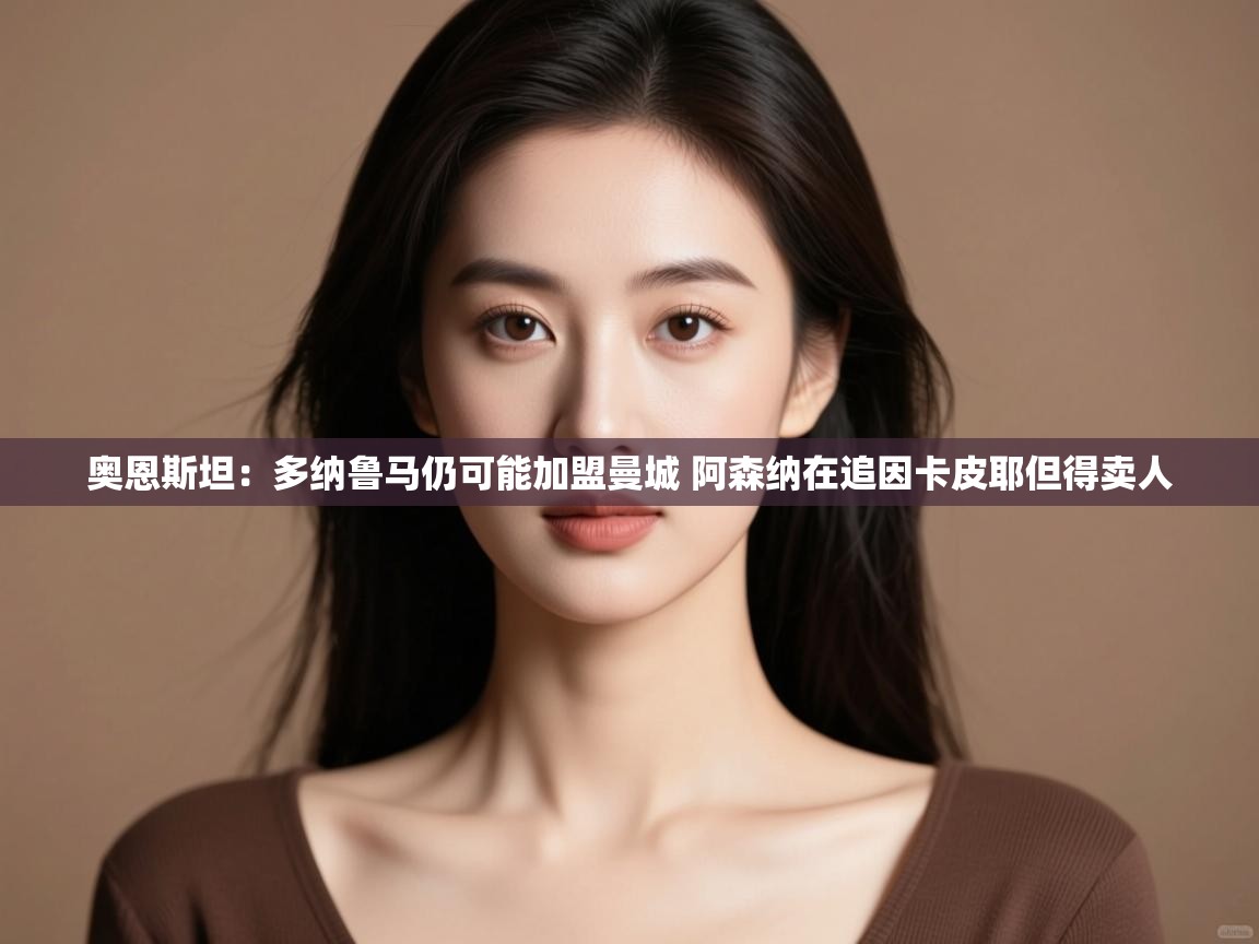 开云体育实名认证入口-奥恩斯坦:多纳鲁马仍可能加盟曼城 阿森纳在追因卡皮耶但得卖人 第4张