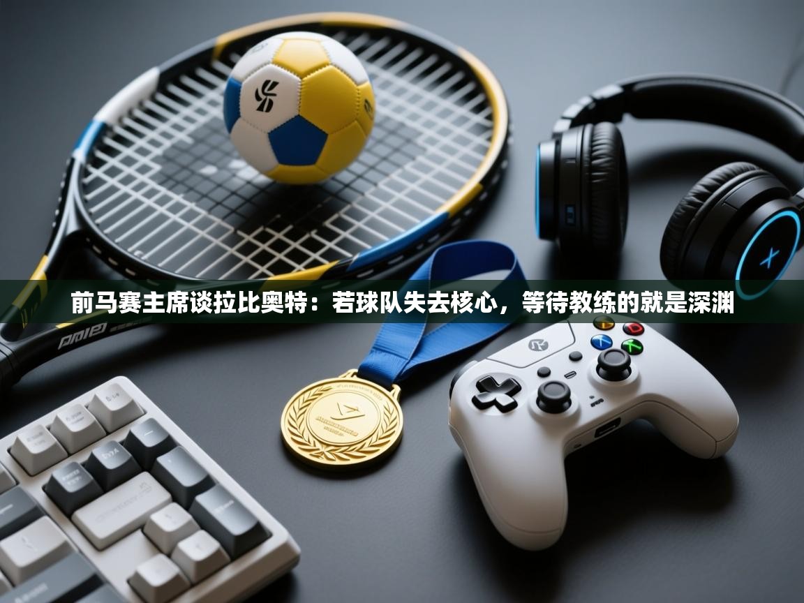 开云体育app下载-前马赛主席谈拉比奥特：若球队失去核心，等待教练的就是深渊  第2张