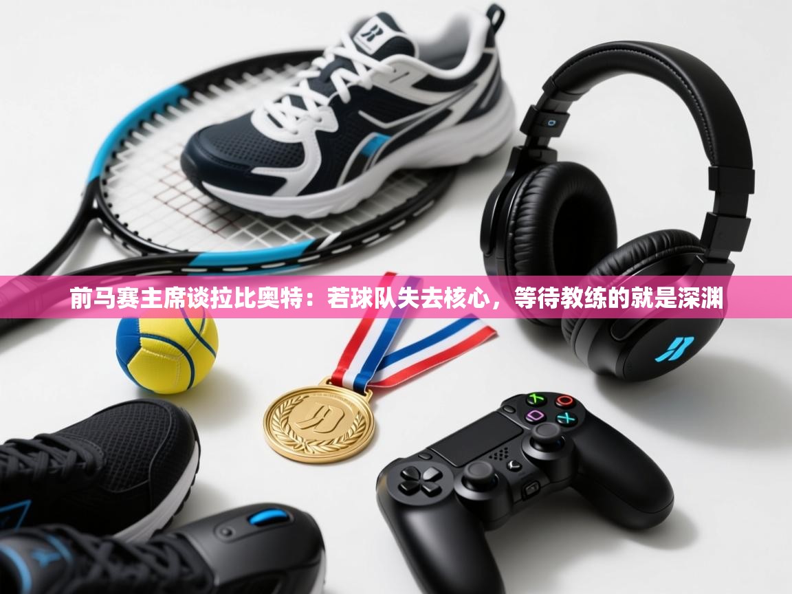 开云体育app下载-前马赛主席谈拉比奥特：若球队失去核心，等待教练的就是深渊  第1张