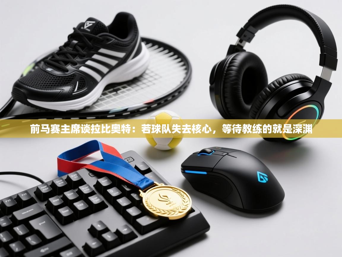 开云体育app下载-前马赛主席谈拉比奥特：若球队失去核心，等待教练的就是深渊  第3张