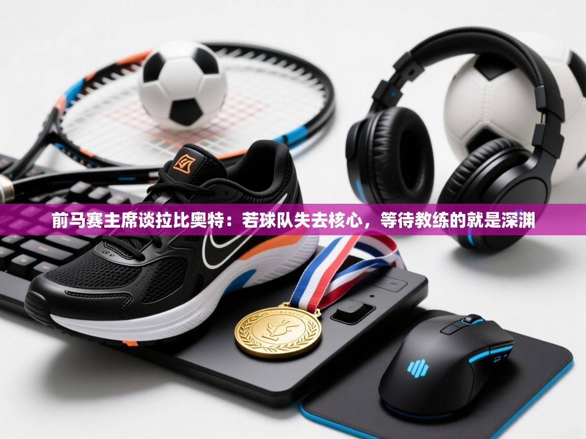 开云体育app下载-前马赛主席谈拉比奥特：若球队失去核心，等待教练的就是深渊  第4张