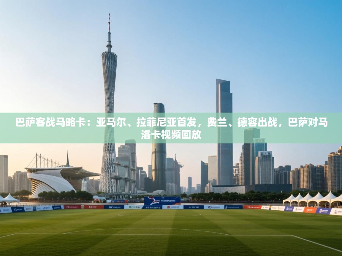 云开体育官网入口-巴萨客战马略卡:亚马尔、拉菲尼亚首发,费兰、德容出战,巴萨对马洛卡视频回放 第4张