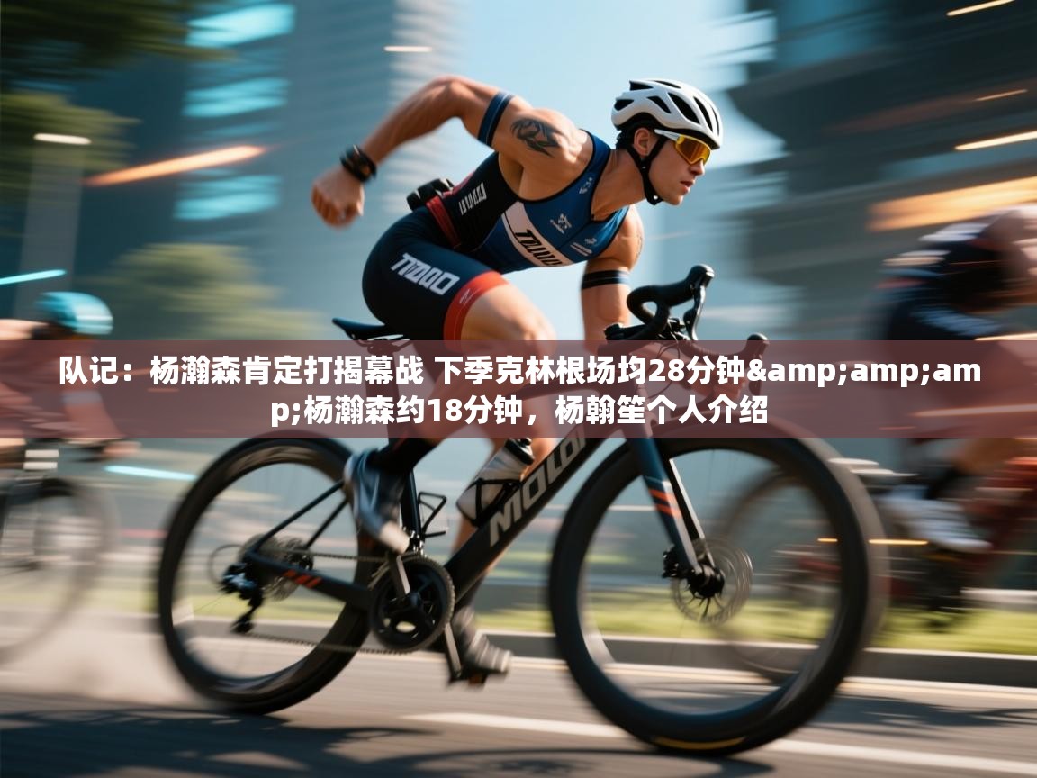 开云体育app官网网页登录入口-队记：杨瀚森肯定打揭幕战 下季克林根场均28分钟&杨瀚森约18分钟，杨翰笙个人介绍