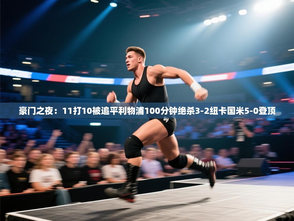 开云入口-豪门之夜:11打10被追平利物浦100分钟绝杀3-2纽卡国米5-0登顶 第4张