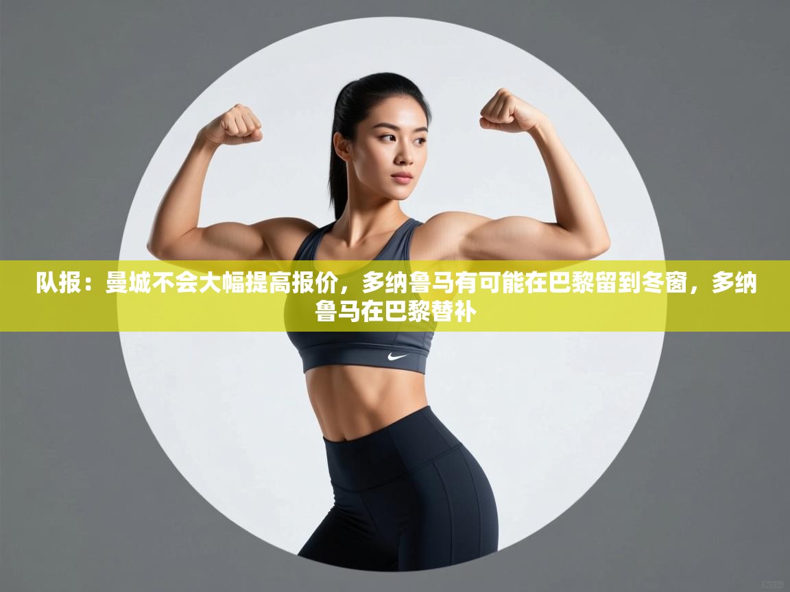 开云体育工单提交入口-队报:曼城不会大幅提高报价,多纳鲁马有可能在巴黎留到冬窗,多纳鲁马在巴黎替补 第1张