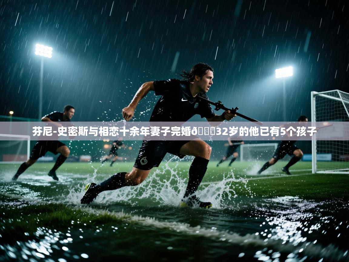 开云体育推送通知设置-芬尼-史密斯与相恋十余年妻子完婚💕32岁的他已有5个孩子 第4张