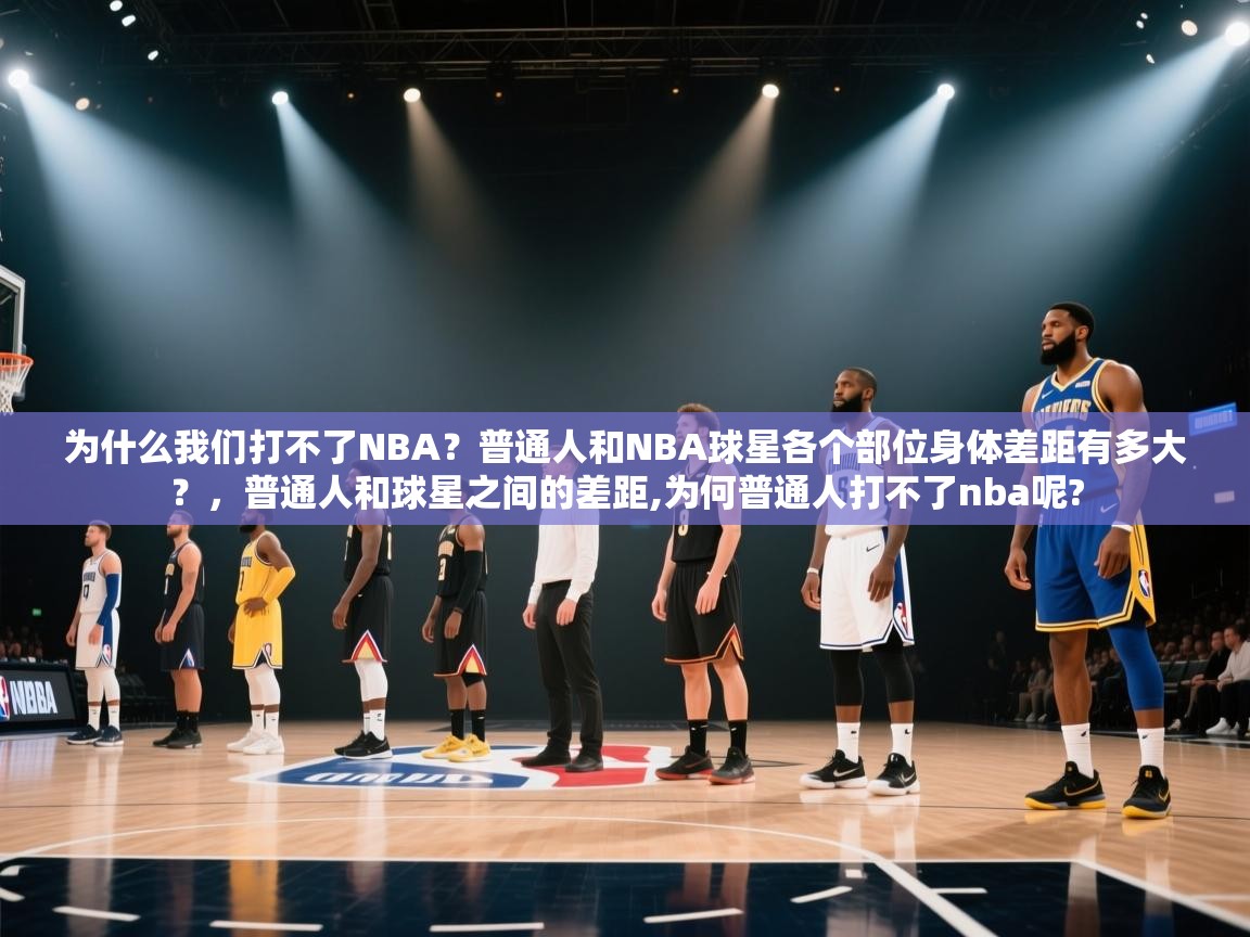 开云体育赛事比分直播-为什么我们打不了NBA?普通人和NBA球星各个部位身体差距有多大?,普通人和球星之间的差距,为何普通人打不了nba呢? 第1张