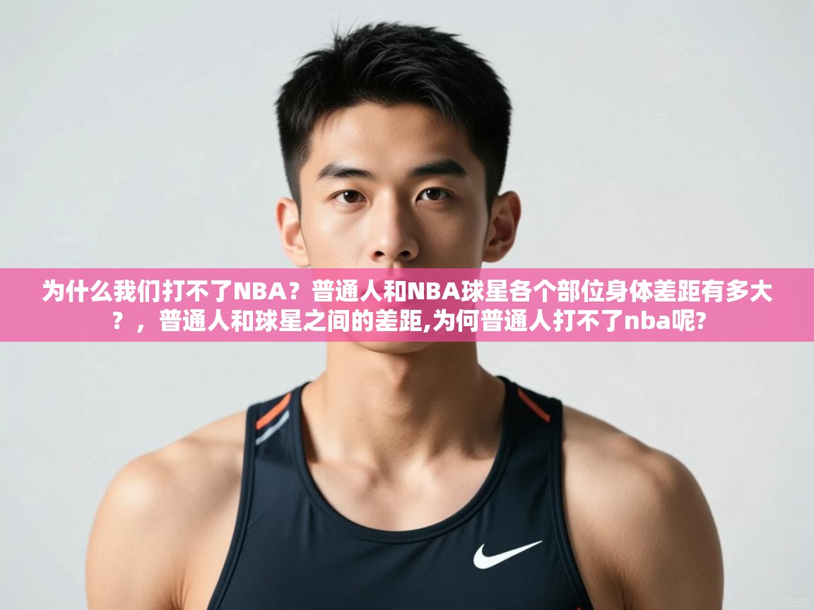 开云体育赛事比分直播-为什么我们打不了NBA?普通人和NBA球星各个部位身体差距有多大?,普通人和球星之间的差距,为何普通人打不了nba呢? 第2张