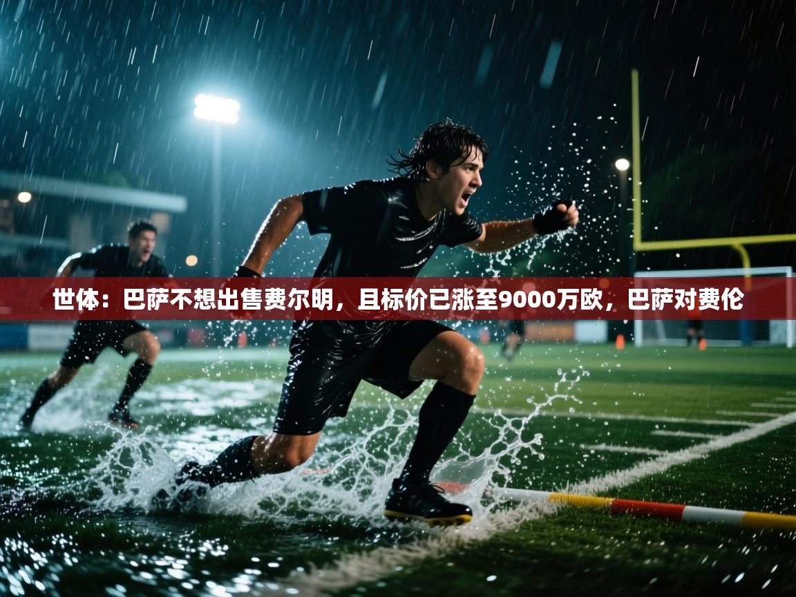 开云直播-世体：巴萨不想出售费尔明，且标价已涨至9000万欧，巴萨对费伦