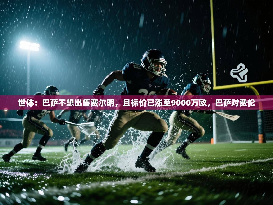 开云直播-世体:巴萨不想出售费尔明,且标价已涨至9000万欧,巴萨对费伦 第4张