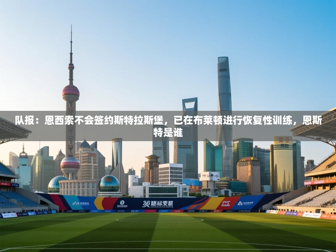 开云APP-队报：恩西索不会签约斯特拉斯堡，已在布莱顿进行恢复性训练，恩斯特是谁