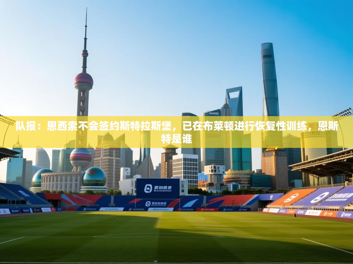 开云APP-队报:恩西索不会签约斯特拉斯堡,已在布莱顿进行恢复性训练,恩斯特是谁 第2张