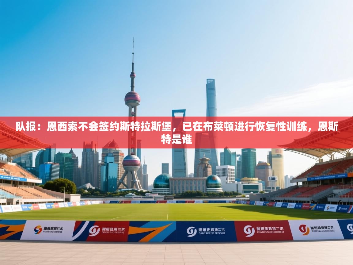 开云APP-队报:恩西索不会签约斯特拉斯堡,已在布莱顿进行恢复性训练,恩斯特是谁 第3张