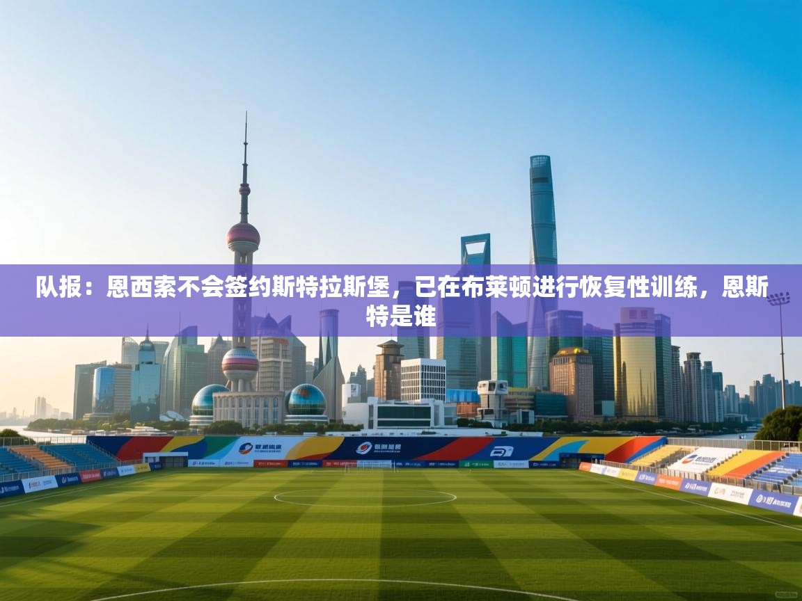 开云APP-队报:恩西索不会签约斯特拉斯堡,已在布莱顿进行恢复性训练,恩斯特是谁 第4张