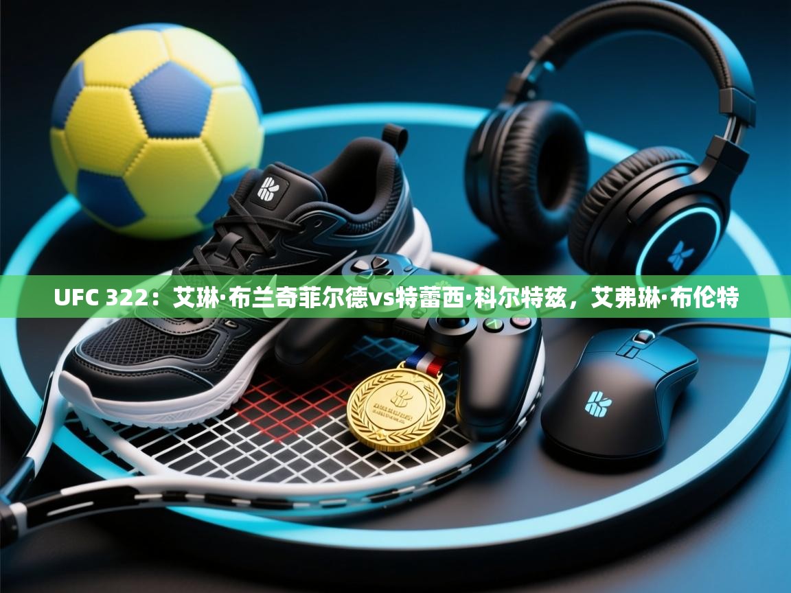 开云直播-UFC 322：艾琳·布兰奇菲尔德vs特蕾西·科尔特兹，艾弗琳·布伦特