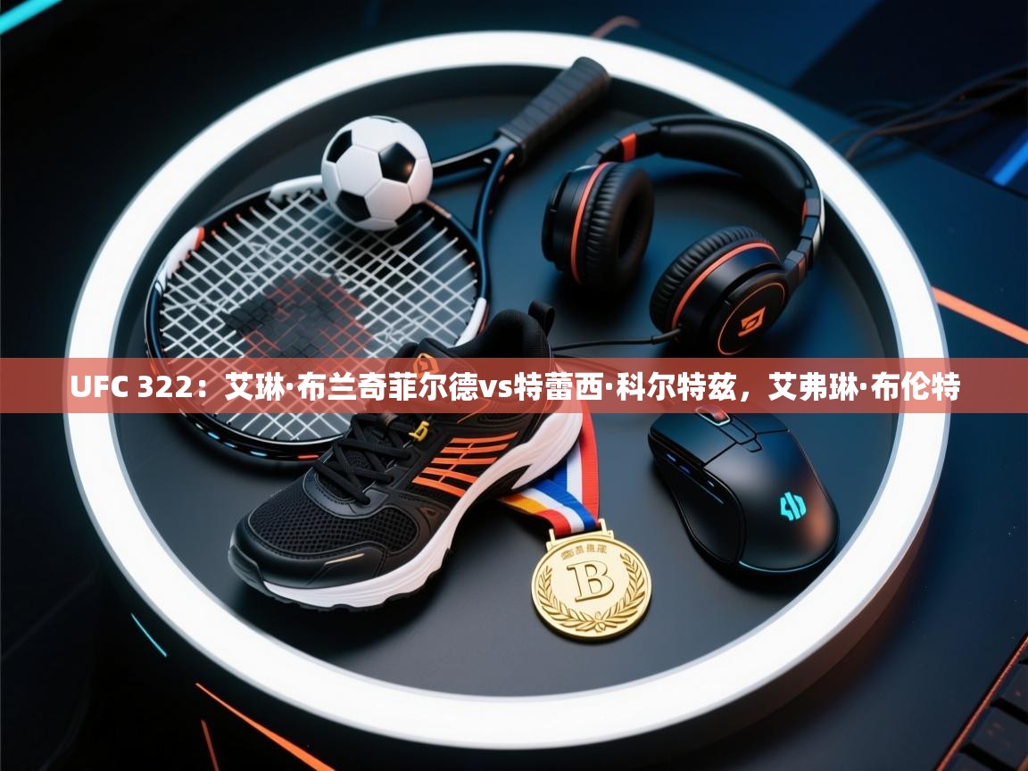 开云直播-UFC 322：艾琳·布兰奇菲尔德vs特蕾西·科尔特兹，艾弗琳·布伦特  第3张