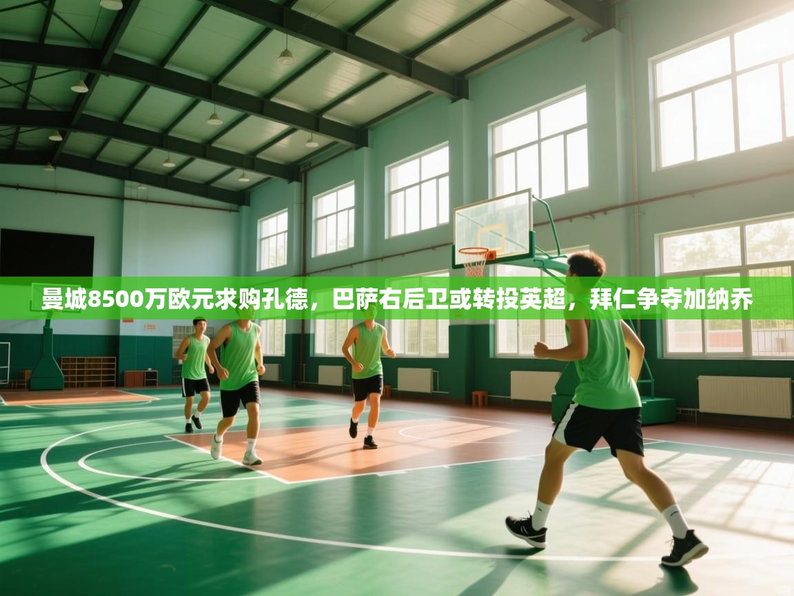 开云体育官方版下载-曼城8500万欧元求购孔德,巴萨右后卫或转投英超,拜仁争夺加纳乔 第3张