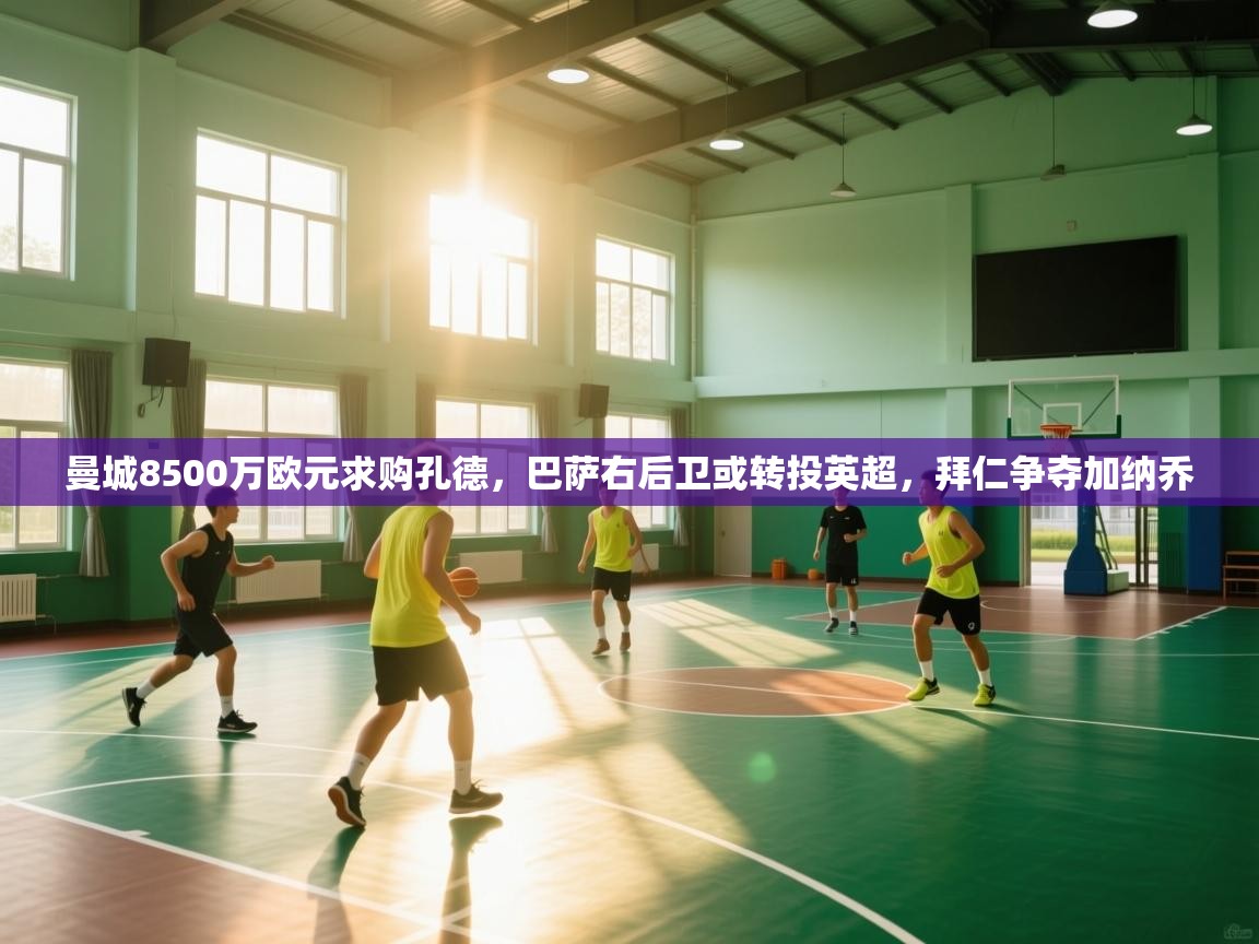 开云体育官方版下载-曼城8500万欧元求购孔德,巴萨右后卫或转投英超,拜仁争夺加纳乔 第4张