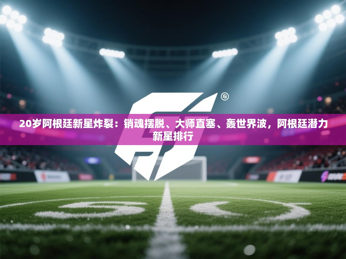 开云体育入口邀请码-20岁阿根廷新星炸裂：销魂摆脱、大师直塞、轰世界波，阿根廷潜力新星排行