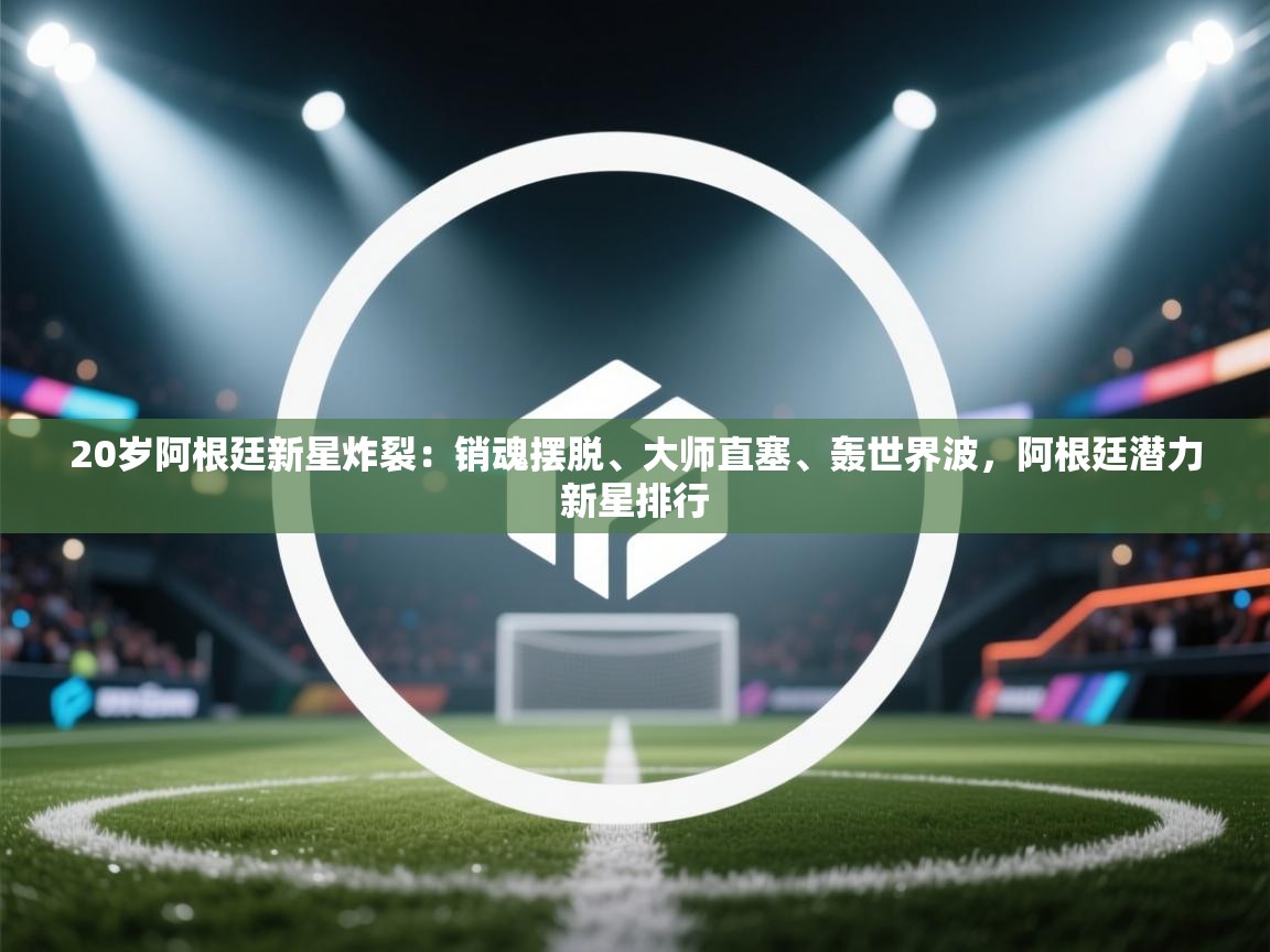 开云体育入口邀请码-20岁阿根廷新星炸裂:销魂摆脱、大师直塞、轰世界波,阿根廷潜力新星排行 第2张