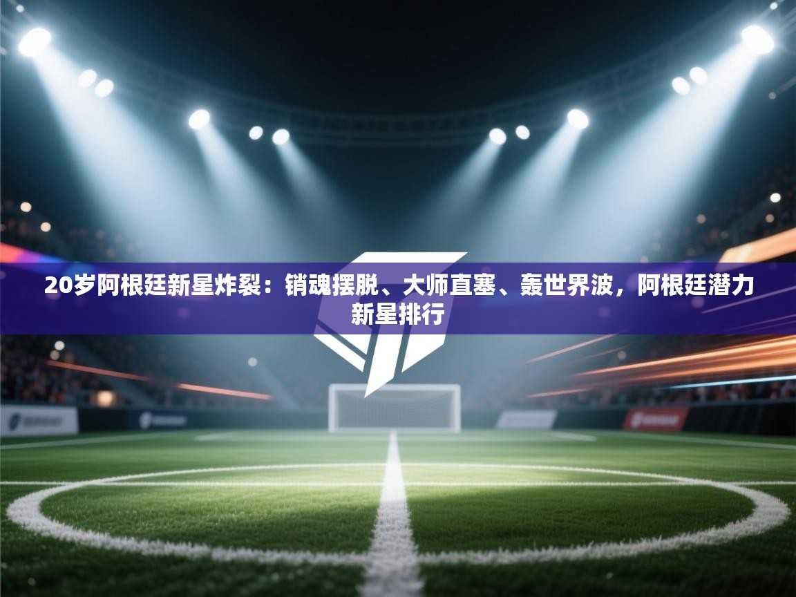 开云体育入口邀请码-20岁阿根廷新星炸裂:销魂摆脱、大师直塞、轰世界波,阿根廷潜力新星排行 第3张