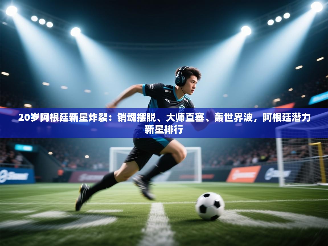 开云体育入口邀请码-20岁阿根廷新星炸裂:销魂摆脱、大师直塞、轰世界波,阿根廷潜力新星排行 第4张