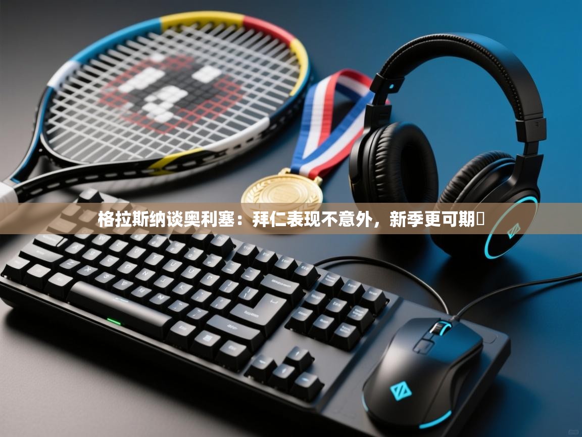 开云体育app下载安装免费-格拉斯纳谈奥利塞:拜仁表现不意外,新季更可期 第2张